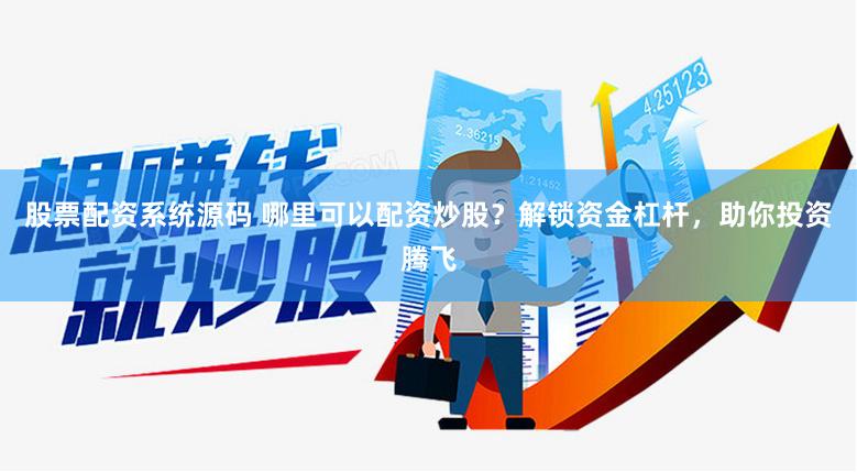 股票配资系统源码 哪里可以配资炒股？解锁资金杠杆，助你投资腾飞