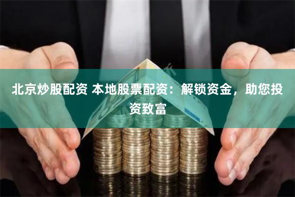 北京炒股配资 本地股票配资：解锁资金，助您投资致富