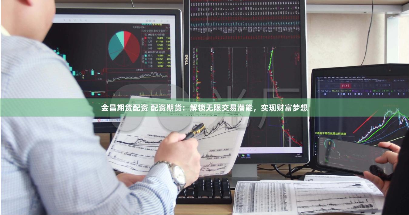 金昌期货配资 配资期货：解锁无限交易潜能，实现财富梦想