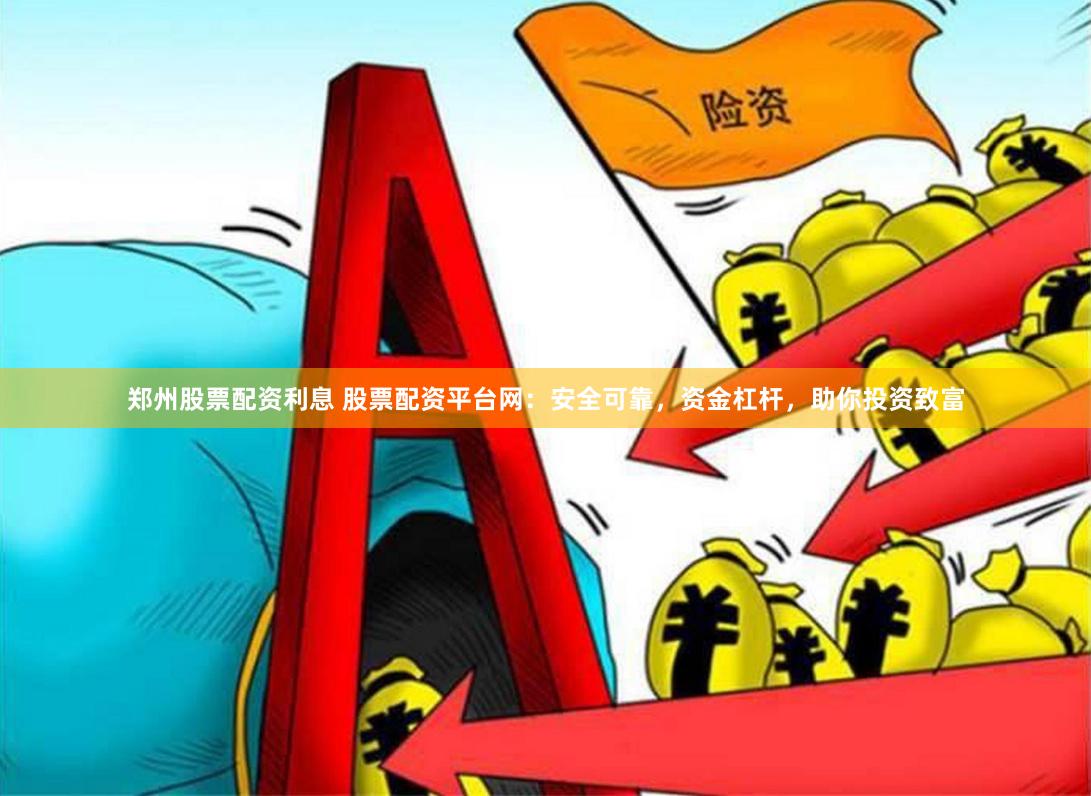 郑州股票配资利息 股票配资平台网：安全可靠，资金杠杆，助你投资致富