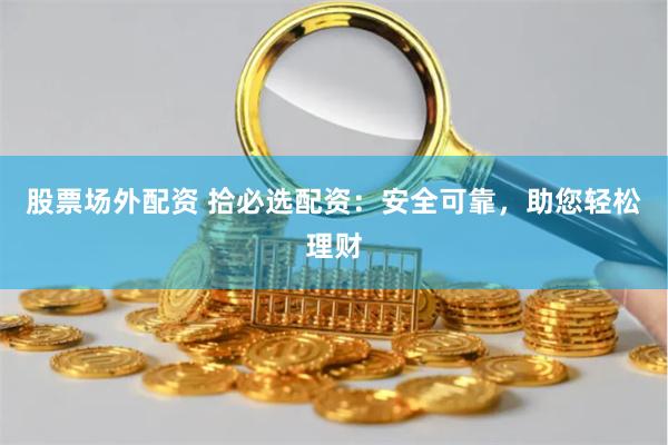 股票场外配资 拾必选配资：安全可靠，助您轻松理财