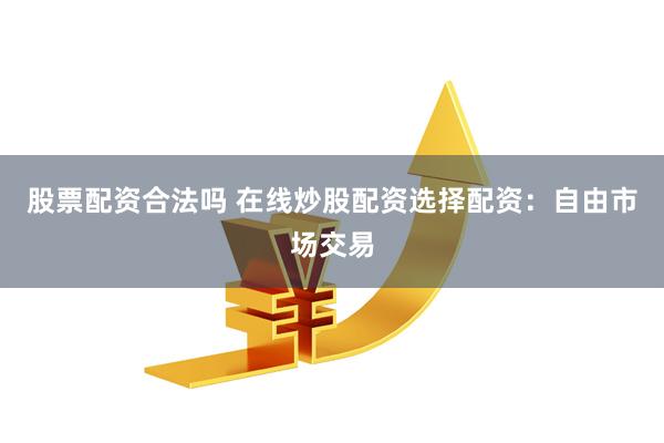 股票配资合法吗 在线炒股配资选择配资：自由市场交易