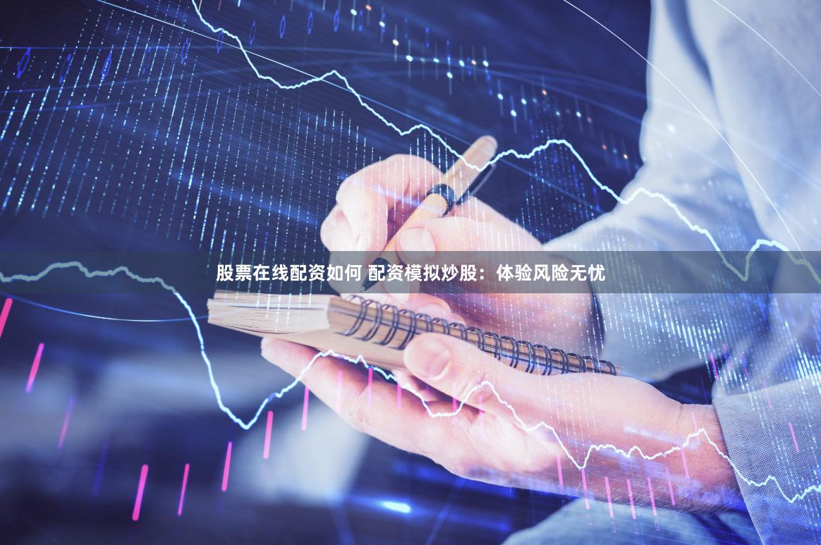 股票在线配资如何 配资模拟炒股：体验风险无忧