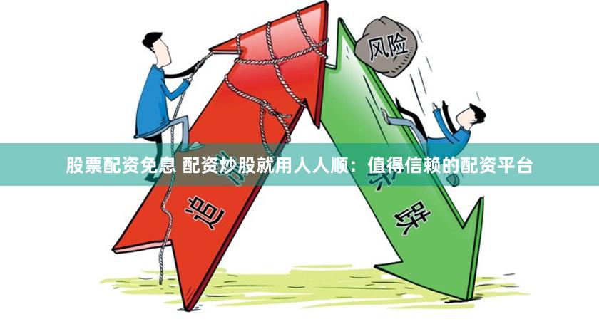 股票配资免息 配资炒股就用人人顺：值得信赖的配资平台