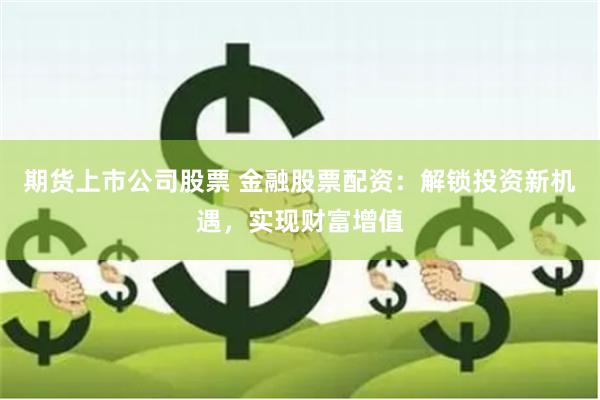 期货上市公司股票 金融股票配资：解锁投资新机遇，实现财富增值