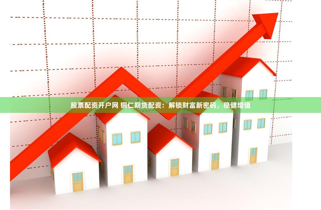 股票配资开户网 铜仁期货配资：解锁财富新密码，稳健增值