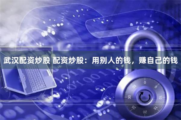 武汉配资炒股 配资炒股：用别人的钱，赚自己的钱