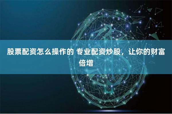 股票配资怎么操作的 专业配资炒股，让你的财富倍增