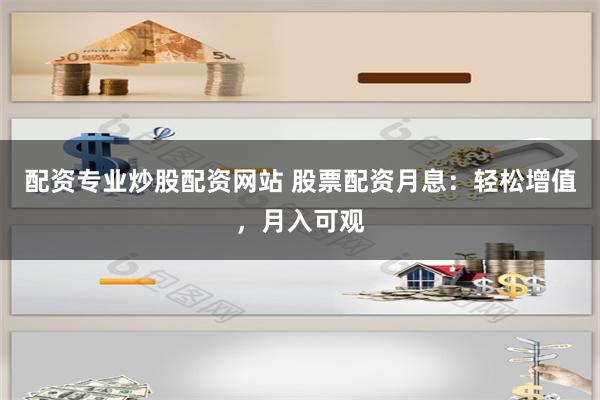 配资专业炒股配资网站 股票配资月息：轻松增值，月入可观