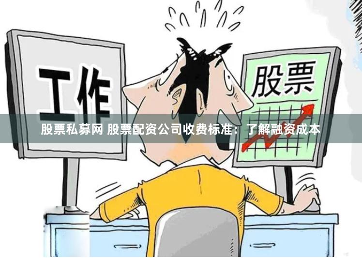 股票私募网 股票配资公司收费标准：了解融资成本