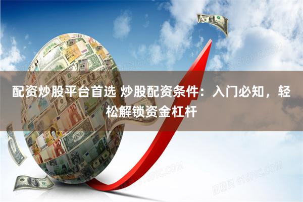 配资炒股平台首选 炒股配资条件：入门必知，轻松解锁资金杠杆
