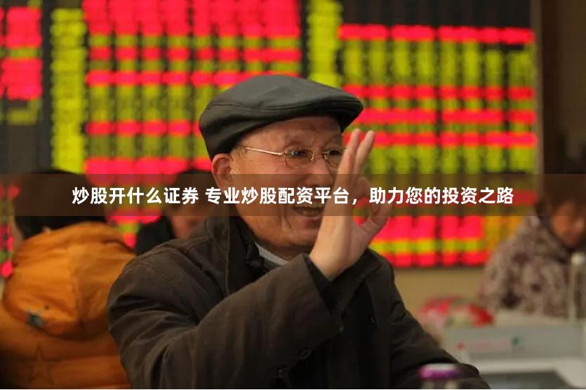炒股开什么证券 专业炒股配资平台，助力您的投资之路