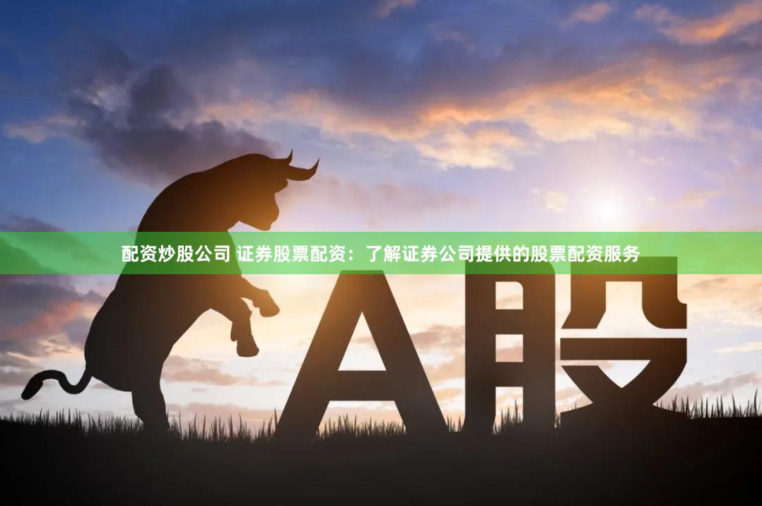 配资炒股公司 证券股票配资：了解证券公司提供的股票配资服务