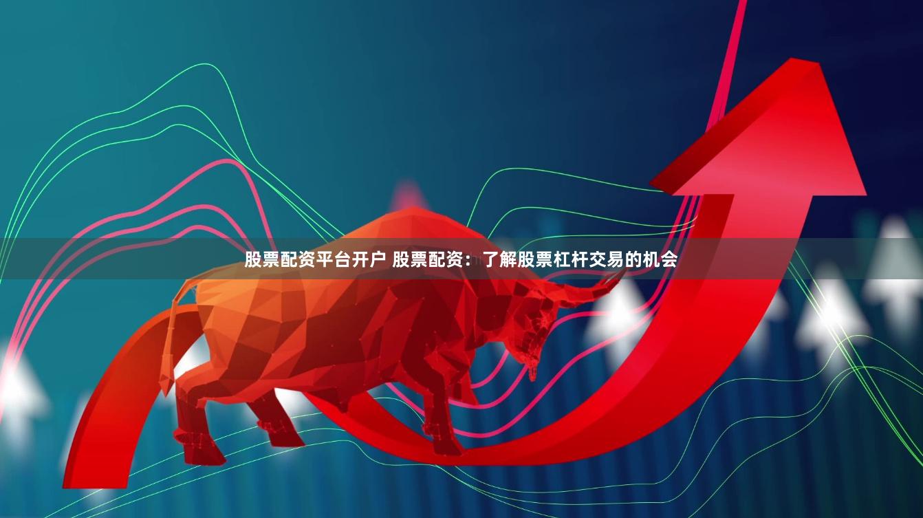股票配资平台开户 股票配资：了解股票杠杆交易的机会
