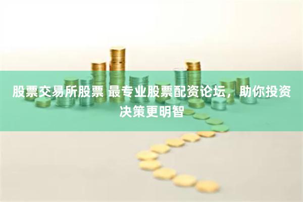 股票交易所股票 最专业股票配资论坛，助你投资决策更明智