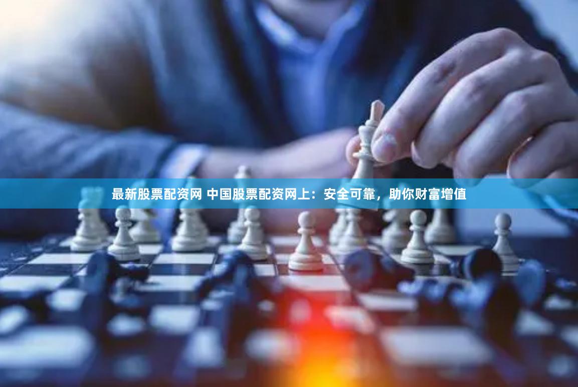 最新股票配资网 中国股票配资网上：安全可靠，助你财富增值
