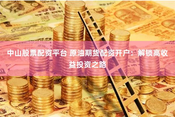 中山股票配资平台 原油期货配资开户：解锁高收益投资之路