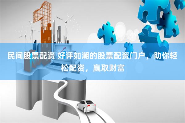 民间股票配资 好评如潮的股票配资门户，助你轻松配资，赢取财富