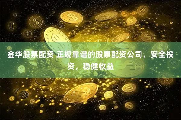 金华股票配资 正规靠谱的股票配资公司，安全投资，稳健收益