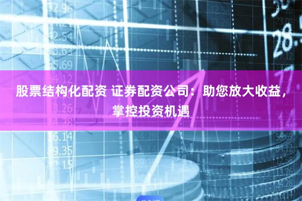 股票结构化配资 证券配资公司：助您放大收益，掌控投资机遇