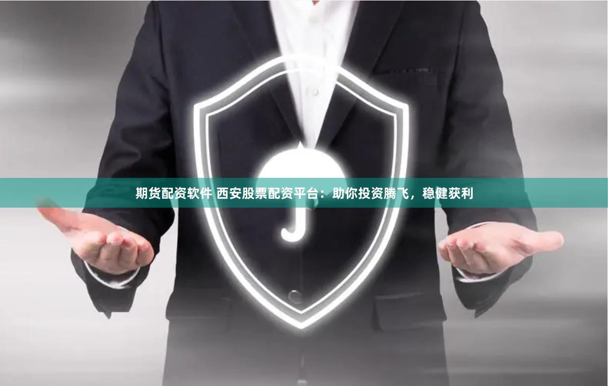 期货配资软件 西安股票配资平台：助你投资腾飞，稳健获利