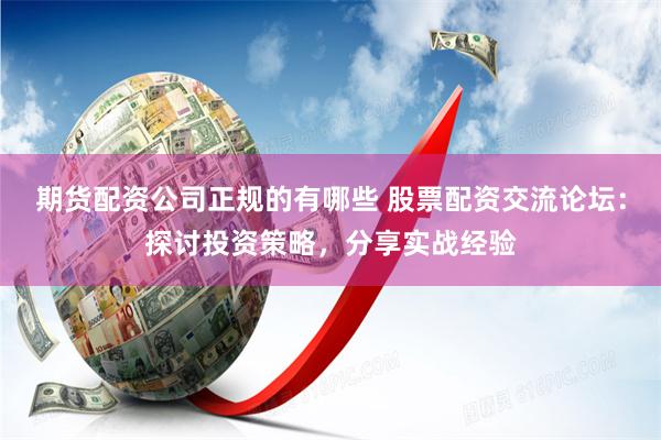 期货配资公司正规的有哪些 股票配资交流论坛：探讨投资策略，分享实战经验