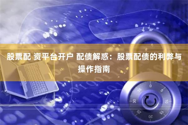 股票配 资平台开户 配债解惑：股票配债的利弊与操作指南