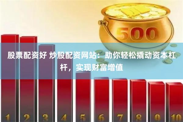 股票配资好 炒股配资网站：助你轻松撬动资本杠杆，实现财富增值