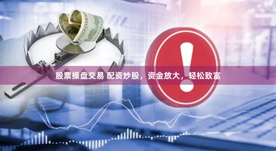 股票操盘交易 配资炒股，资金放大，轻松致富
