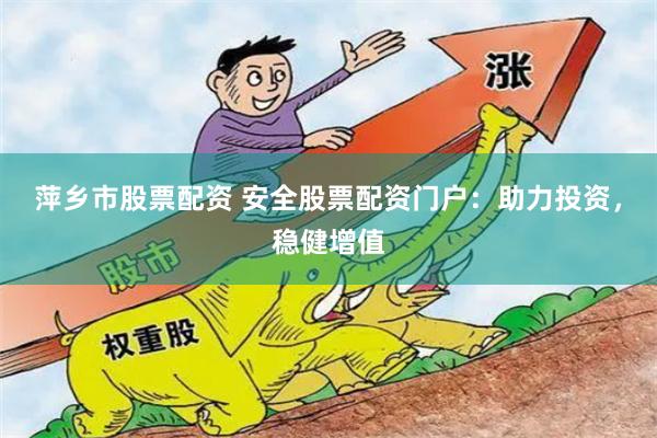 萍乡市股票配资 安全股票配资门户：助力投资，稳健增值