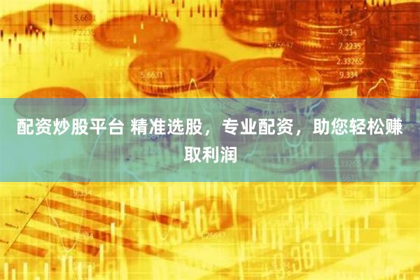 配资炒股平台 精准选股，专业配资，助您轻松赚取利润