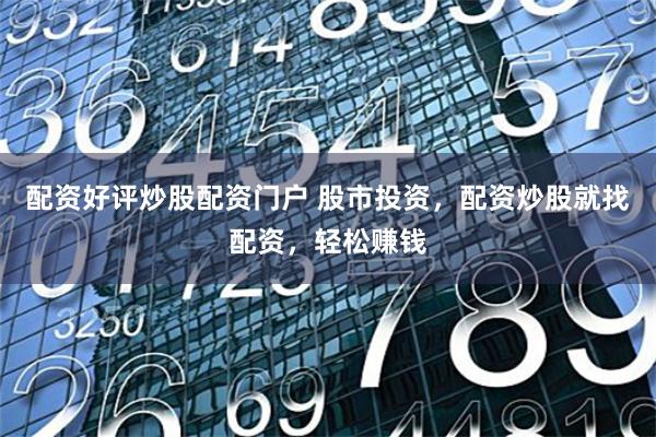 配资好评炒股配资门户 股市投资，配资炒股就找配资，轻松赚钱