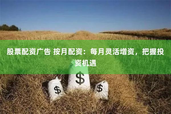 股票配资广告 按月配资：每月灵活增资，把握投资机遇