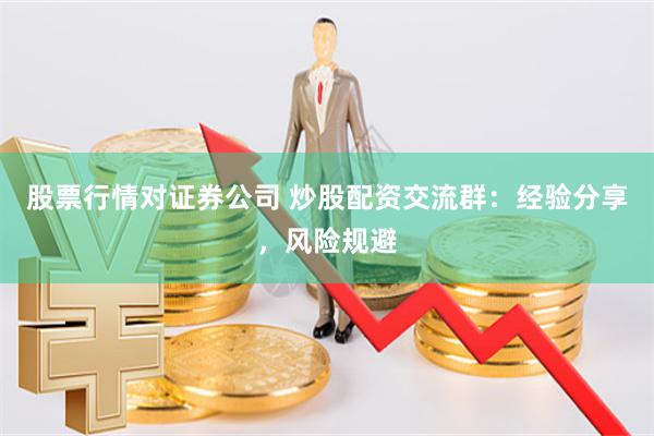 股票行情对证券公司 炒股配资交流群：经验分享，风险规避