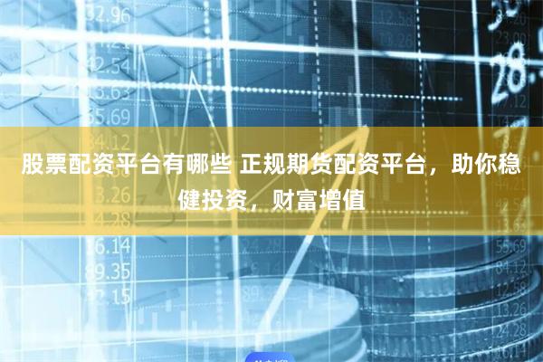 股票配资平台有哪些 正规期货配资平台，助你稳健投资，财富增值
