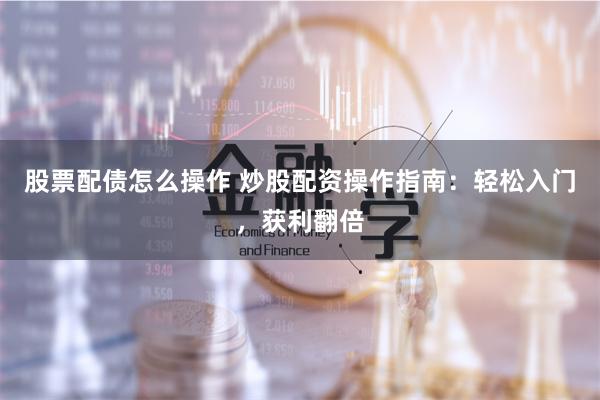 股票配债怎么操作 炒股配资操作指南：轻松入门，获利翻倍