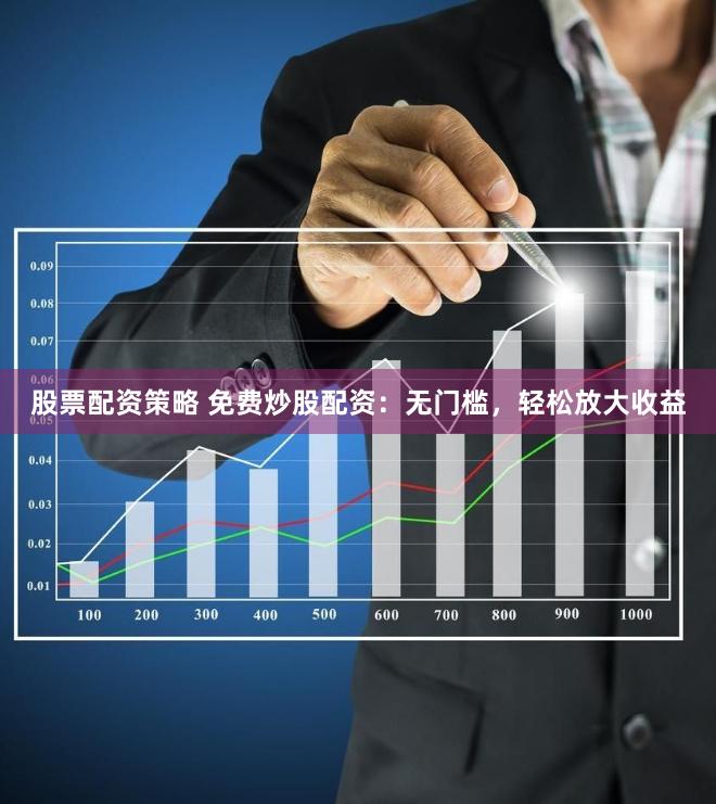 股票配资策略 免费炒股配资：无门槛，轻松放大收益