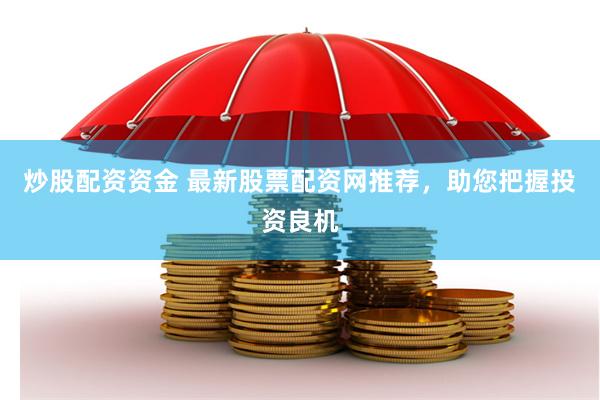 炒股配资资金 最新股票配资网推荐，助您把握投资良机