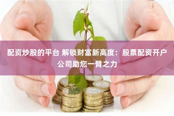 配资炒股的平台 解锁财富新高度：股票配资开户公司助您一臂之力