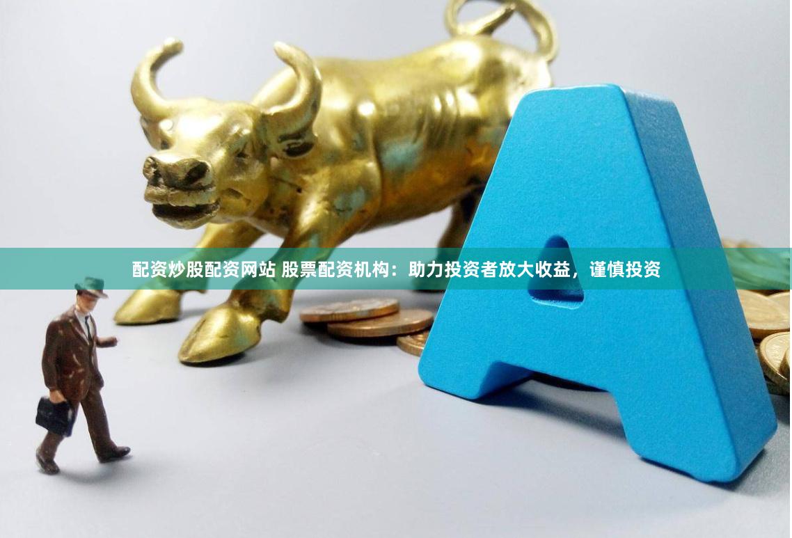 配资炒股配资网站 股票配资机构：助力投资者放大收益，谨慎投资