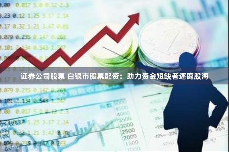 证券公司股票 白银市股票配资：助力资金短缺者逐鹿股海