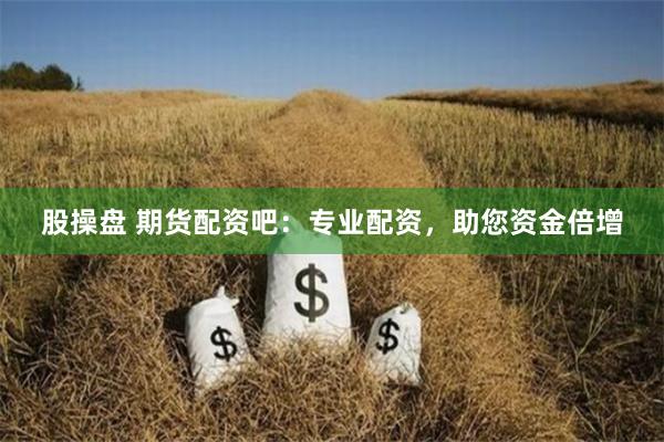 股操盘 期货配资吧：专业配资，助您资金倍增