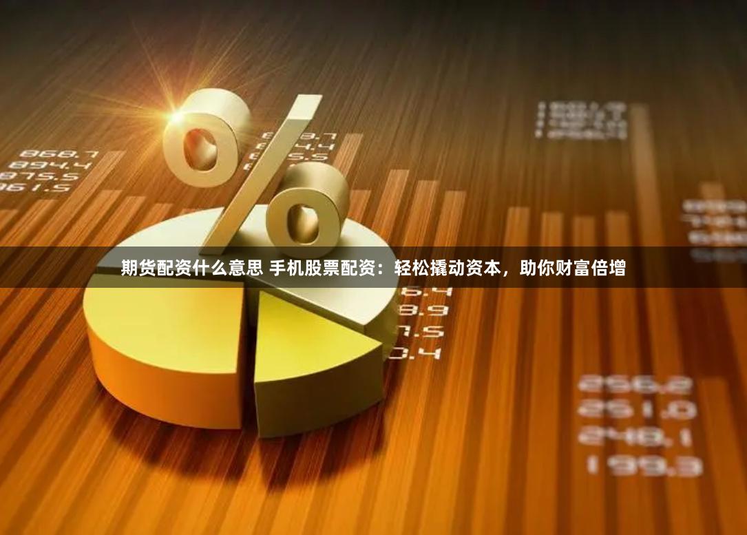 期货配资什么意思 手机股票配资：轻松撬动资本，助你财富倍增