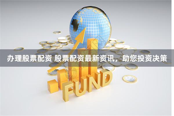 办理股票配资 股票配资最新资讯，助您投资决策