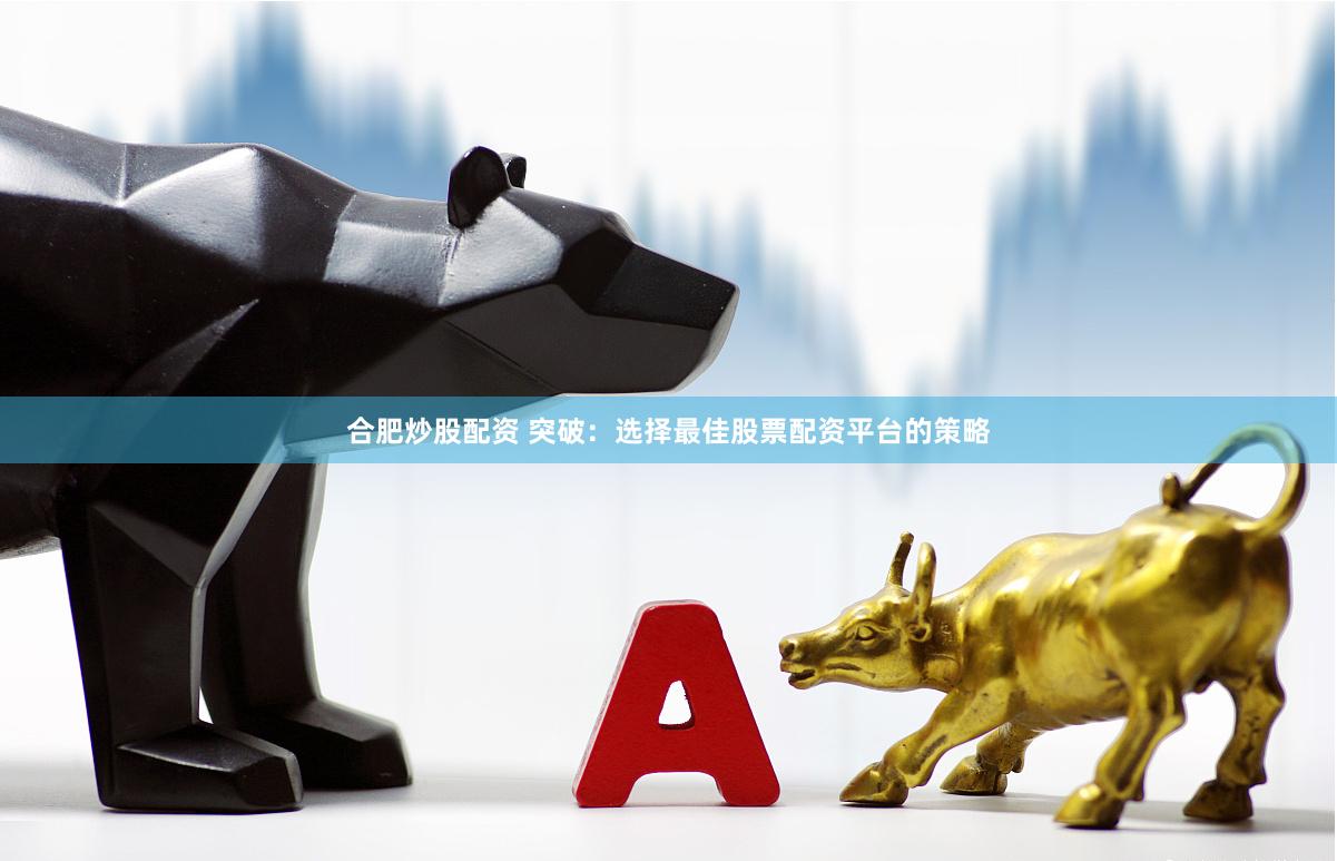 合肥炒股配资 突破：选择最佳股票配资平台的策略