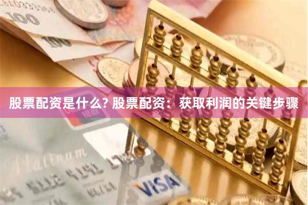 股票配资是什么? 股票配资：获取利润的关键步骤
