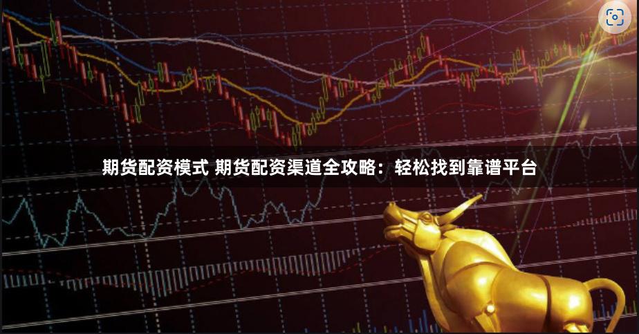 期货配资模式 期货配资渠道全攻略：轻松找到靠谱平台
