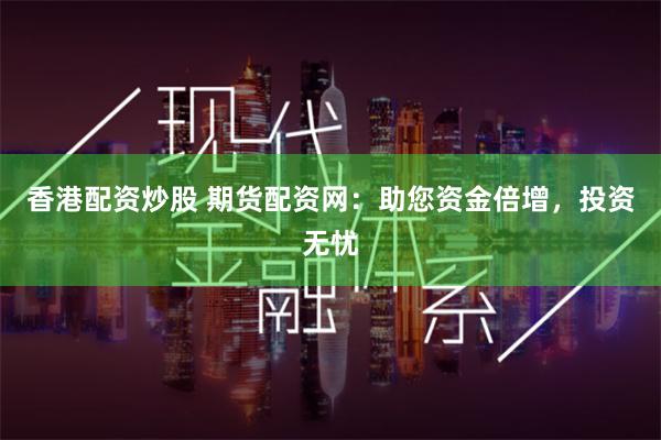香港配资炒股 期货配资网：助您资金倍增，投资无忧