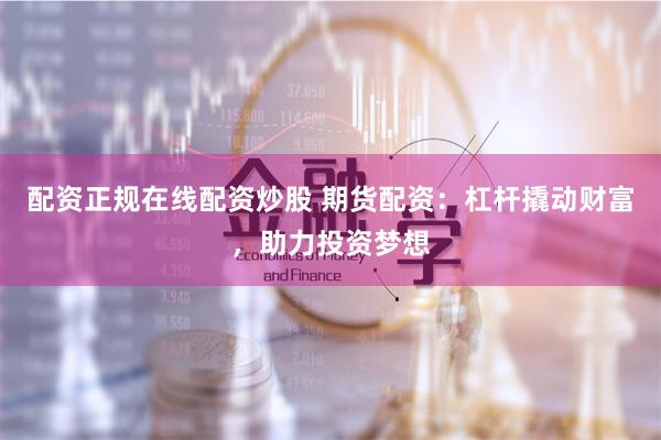 配资正规在线配资炒股 期货配资：杠杆撬动财富，助力投资梦想
