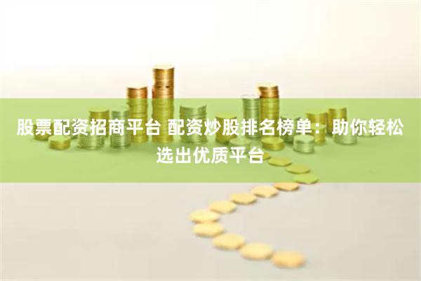 股票配资招商平台 配资炒股排名榜单：助你轻松选出优质平台